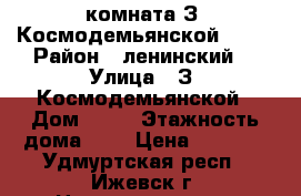 комната З. Космодемьянской,  19 › Район ­ ленинский  › Улица ­ З. Космодемьянской › Дом ­ 19 › Этажность дома ­ 5 › Цена ­ 4 500 - Удмуртская респ., Ижевск г. Недвижимость » Квартиры аренда   